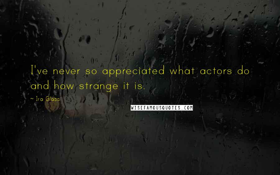 Ira Glass quotes: I've never so appreciated what actors do and how strange it is.