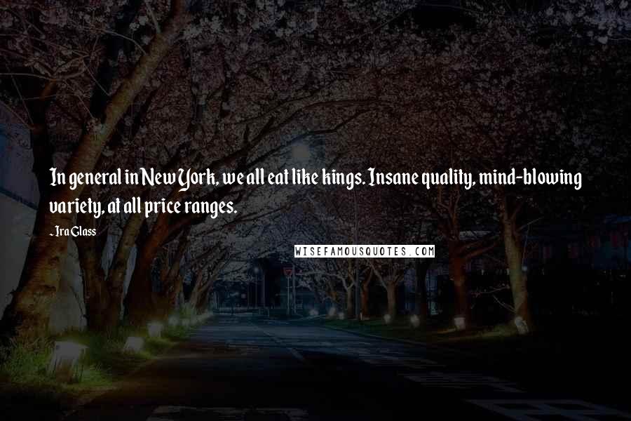 Ira Glass quotes: In general in New York, we all eat like kings. Insane quality, mind-blowing variety, at all price ranges.