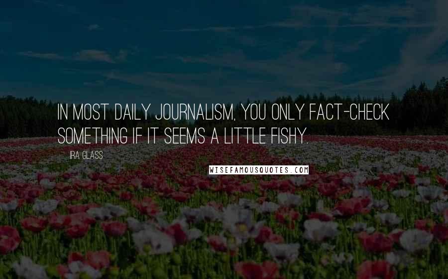 Ira Glass quotes: In most daily journalism, you only fact-check something if it seems a little fishy.