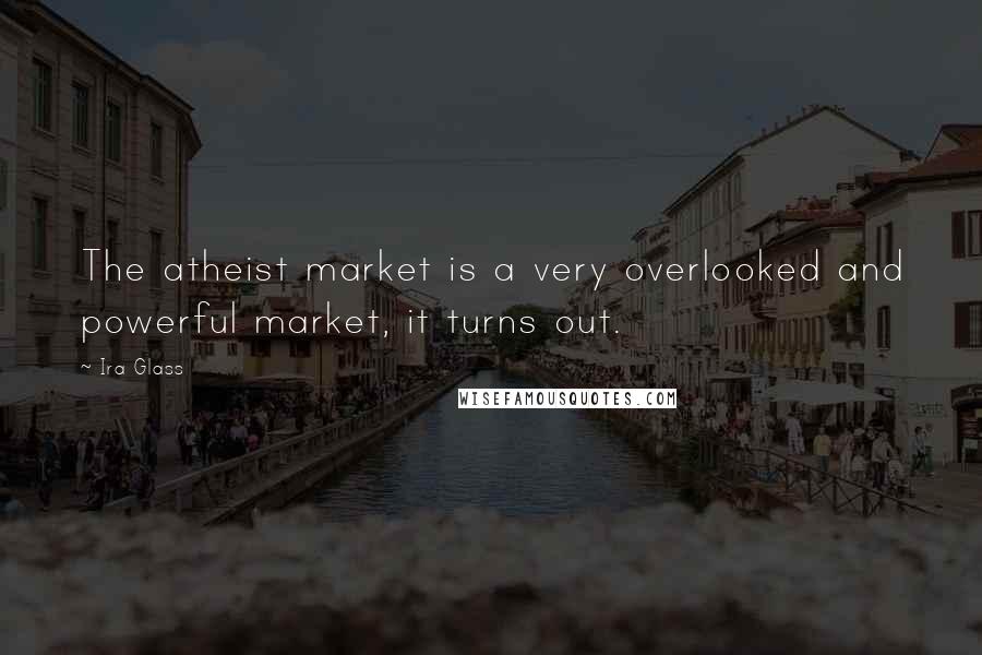 Ira Glass quotes: The atheist market is a very overlooked and powerful market, it turns out.