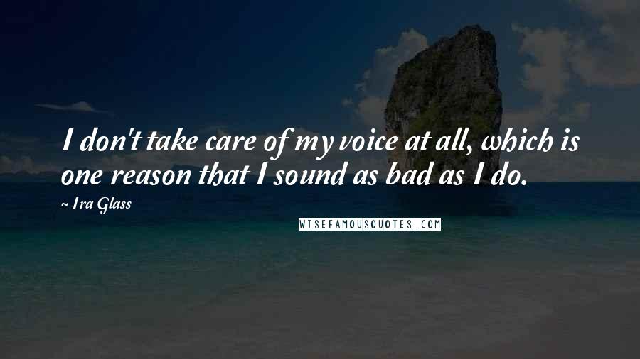 Ira Glass quotes: I don't take care of my voice at all, which is one reason that I sound as bad as I do.