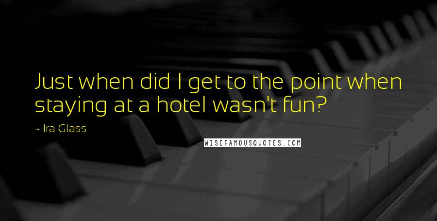 Ira Glass quotes: Just when did I get to the point when staying at a hotel wasn't fun?