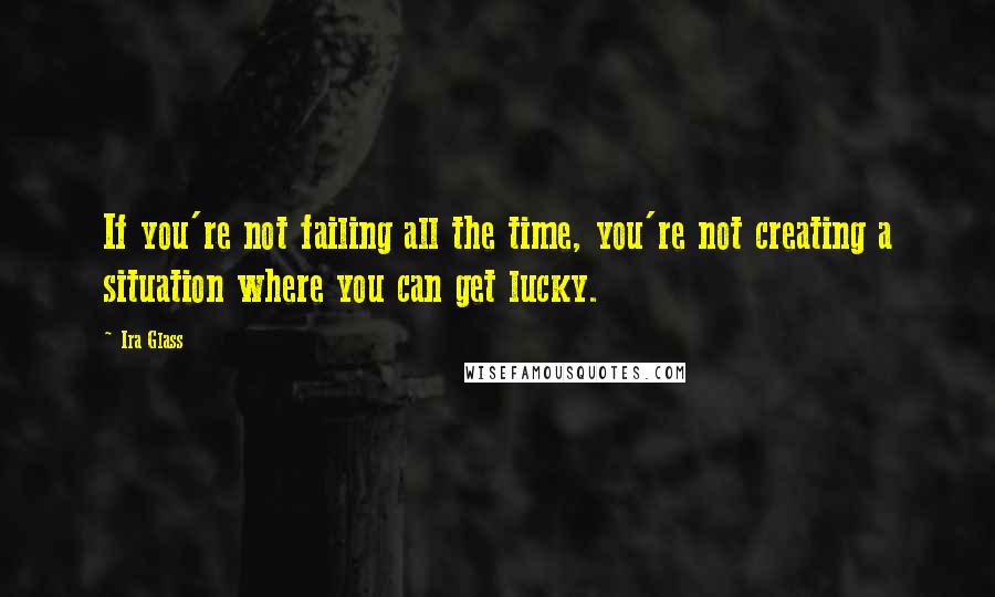 Ira Glass quotes: If you're not failing all the time, you're not creating a situation where you can get lucky.