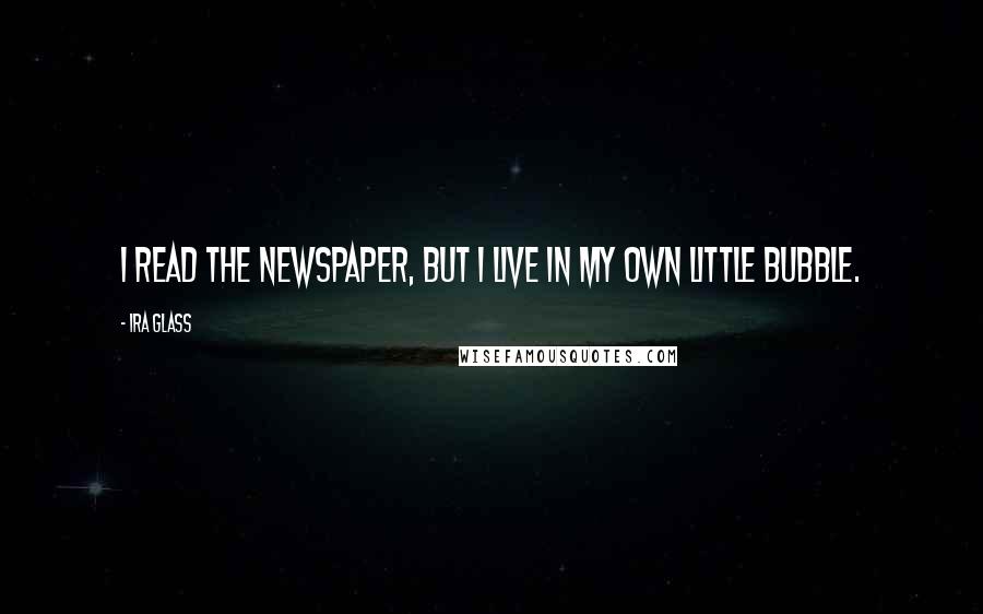 Ira Glass quotes: I read the newspaper, but I live in my own little bubble.