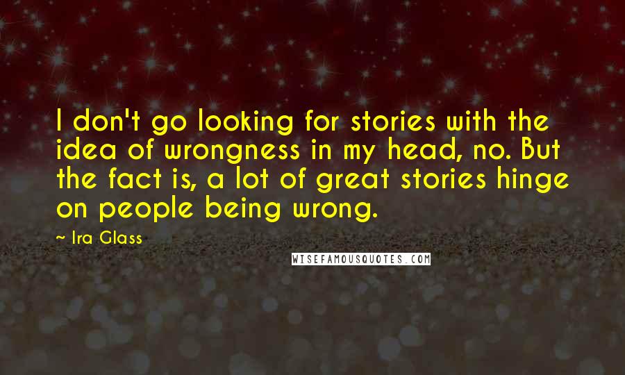Ira Glass quotes: I don't go looking for stories with the idea of wrongness in my head, no. But the fact is, a lot of great stories hinge on people being wrong. Ira Glass quotes: I don't go looking for stories with the idea of wrongness in my head, no. But the fact is, a lot of great stories hinge on people being wrong.