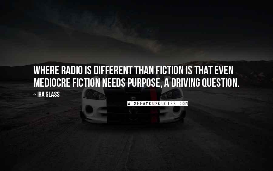 Ira Glass quotes: Where radio is different than fiction is that even mediocre fiction needs purpose, a driving question. Ira Glass quotes: Where radio is different than fiction is that even mediocre fiction needs purpose, a driving question.