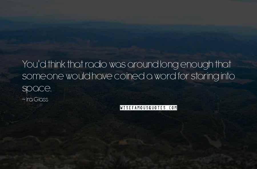 Ira Glass quotes: You'd think that radio was around long enough that someone would have coined a word for staring into space. Ira Glass quotes: You'd think that radio was around long enough that someone would have coined a word for staring into space.