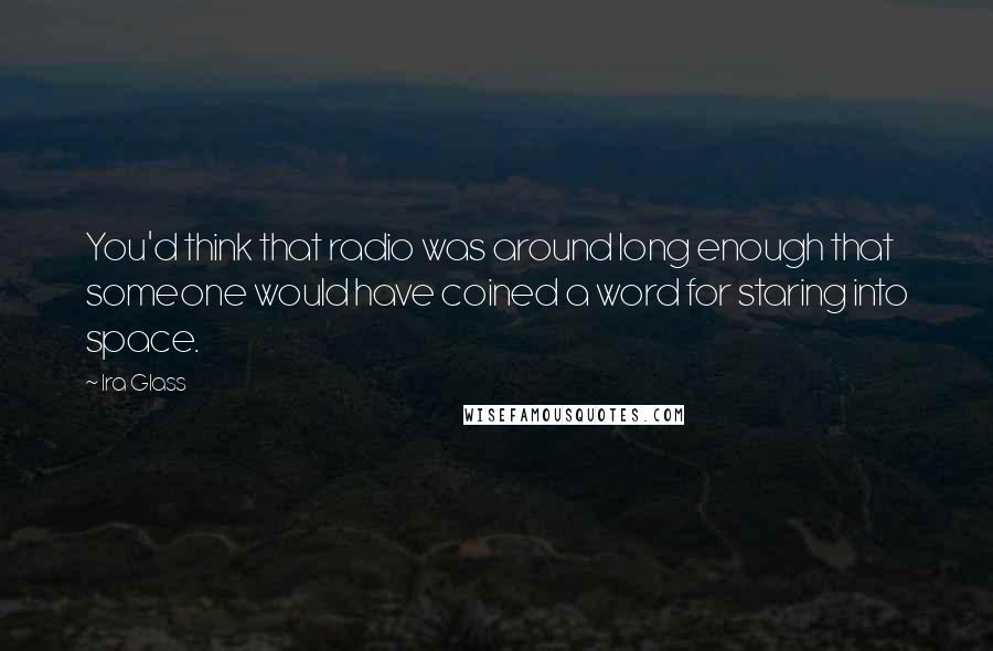 Ira Glass quotes: You'd think that radio was around long enough that someone would have coined a word for staring into space.