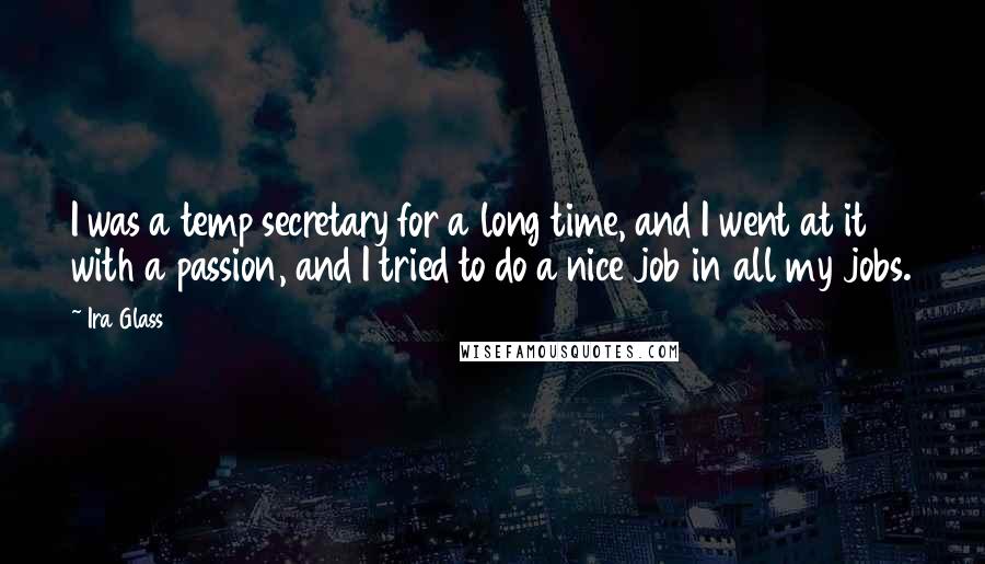 Ira Glass quotes: I was a temp secretary for a long time, and I went at it with a passion, and I tried to do a nice job in all my jobs.