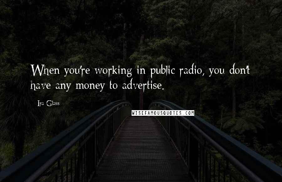 Ira Glass quotes: When you're working in public radio, you don't have any money to advertise.
