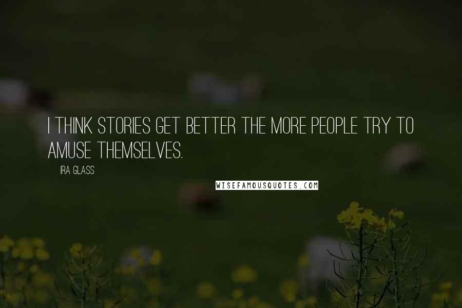 Ira Glass quotes: I think stories get better the more people try to amuse themselves.
