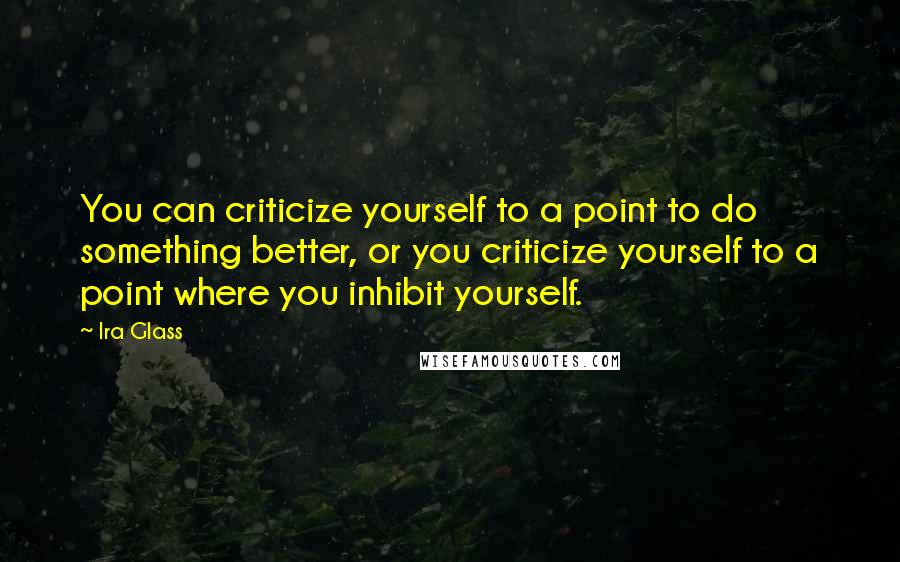 Ira Glass quotes: You can criticize yourself to a point to do something better, or you criticize yourself to a point where you inhibit yourself. Ira Glass quotes: You can criticize yourself to a point to do something better, or you criticize yourself to a point where you inhibit yourself.