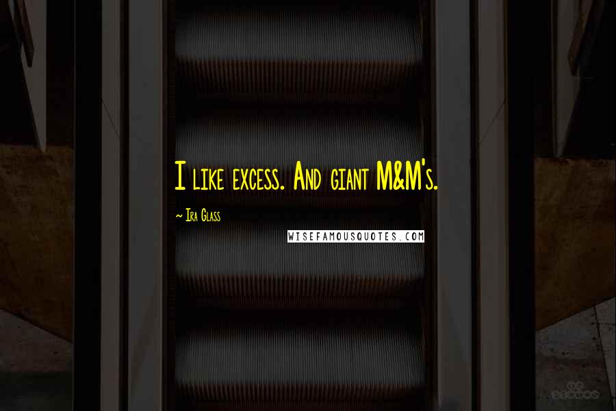Ira Glass quotes: I like excess. And giant M&M's.