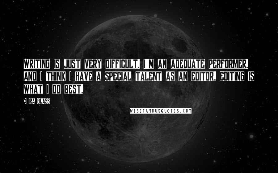 Ira Glass quotes: Writing is just very difficult. I'm an adequate performer. And I think I have a special talent as an editor. Editing is what I do best.