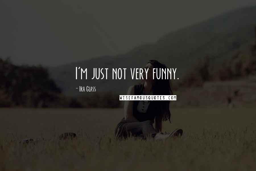 Ira Glass quotes: I'm just not very funny.