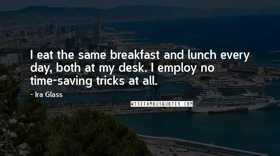 Ira Glass quotes: I eat the same breakfast and lunch every day, both at my desk. I employ no time-saving tricks at all.