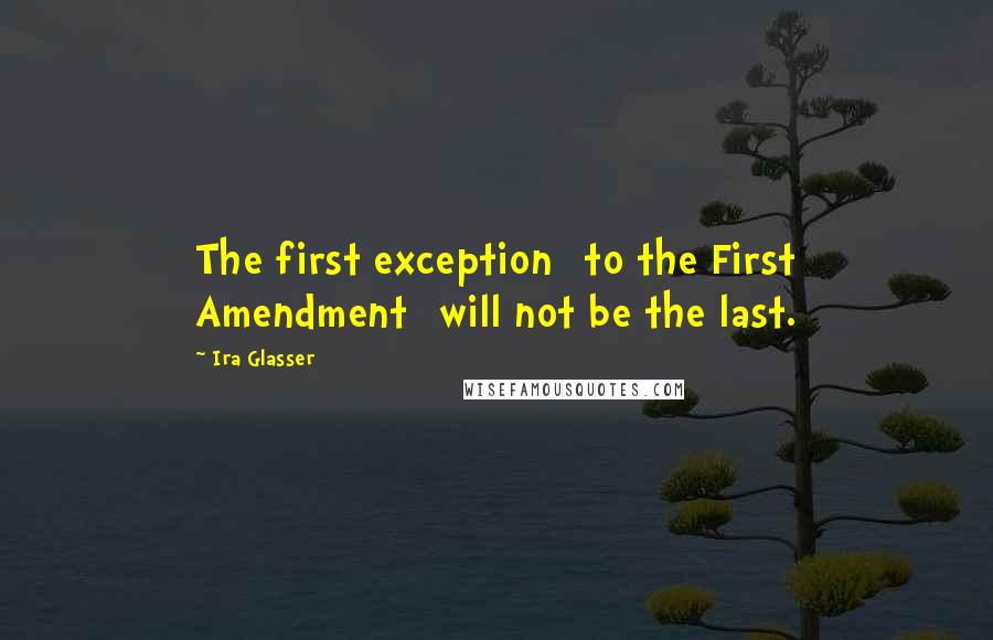 Ira Glasser quotes: The first exception [to the First Amendment] will not be the last.