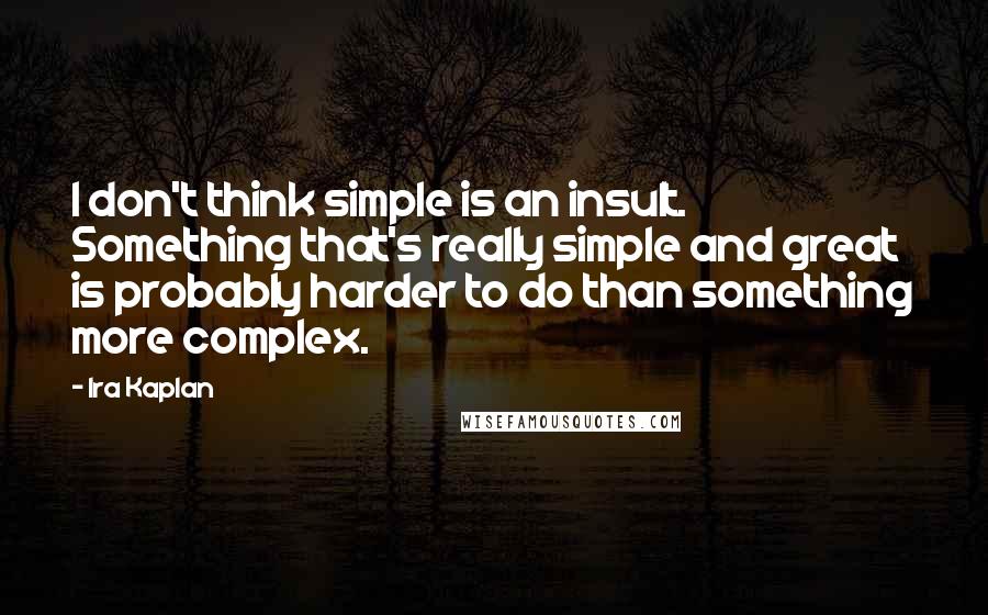 Ira Kaplan quotes: I don't think simple is an insult. Something that's really simple and great is probably harder to do than something more complex.