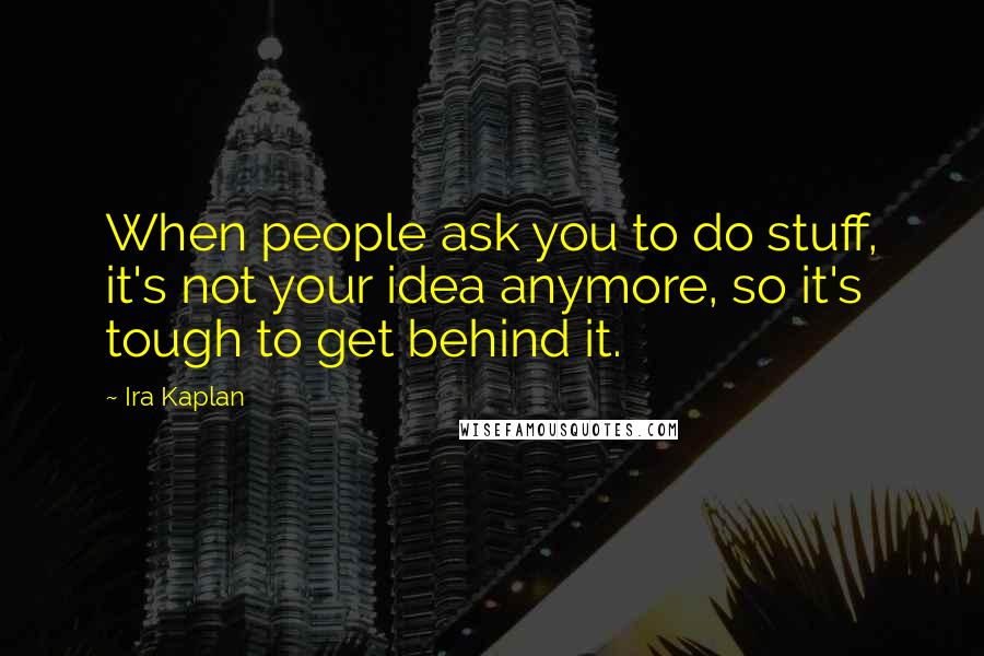 Ira Kaplan quotes: When people ask you to do stuff, it's not your idea anymore, so it's tough to get behind it.