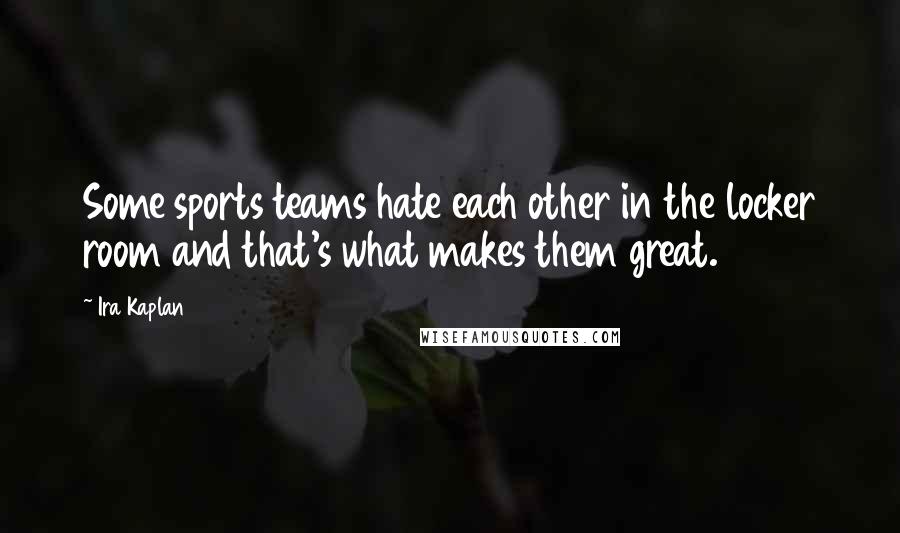 Ira Kaplan quotes: Some sports teams hate each other in the locker room and that's what makes them great.