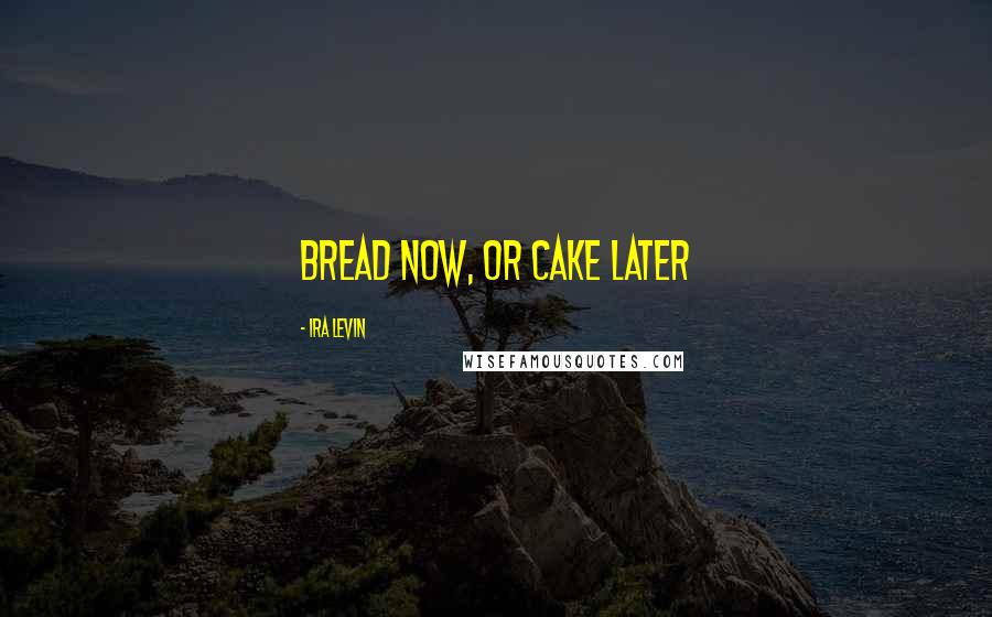 Ira Levin quotes: Bread now, or cake later