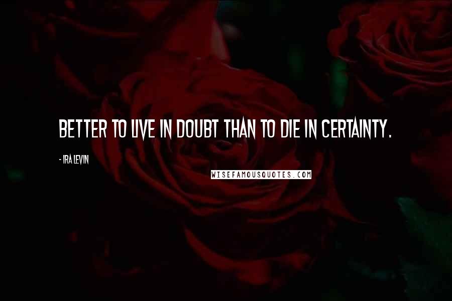 Ira Levin quotes: Better to live in doubt than to die in certainty.