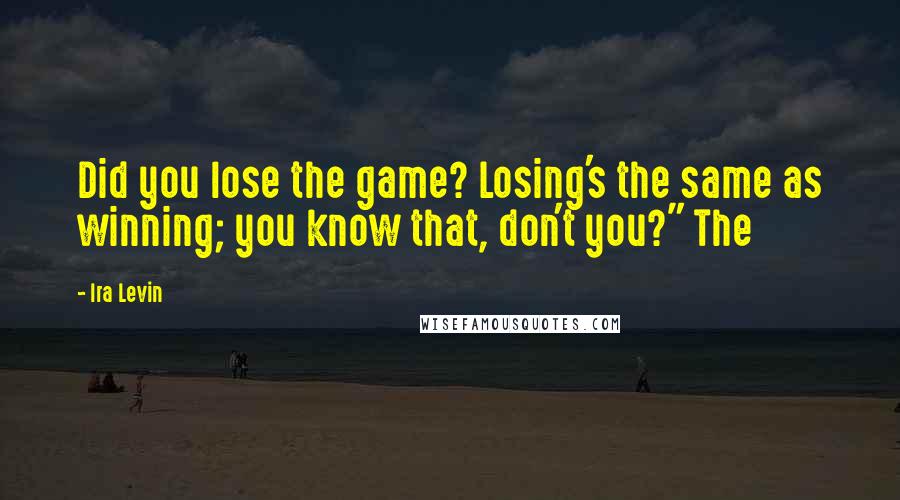 Ira Levin quotes: Did you lose the game? Losing's the same as winning; you know that, don't you?" The