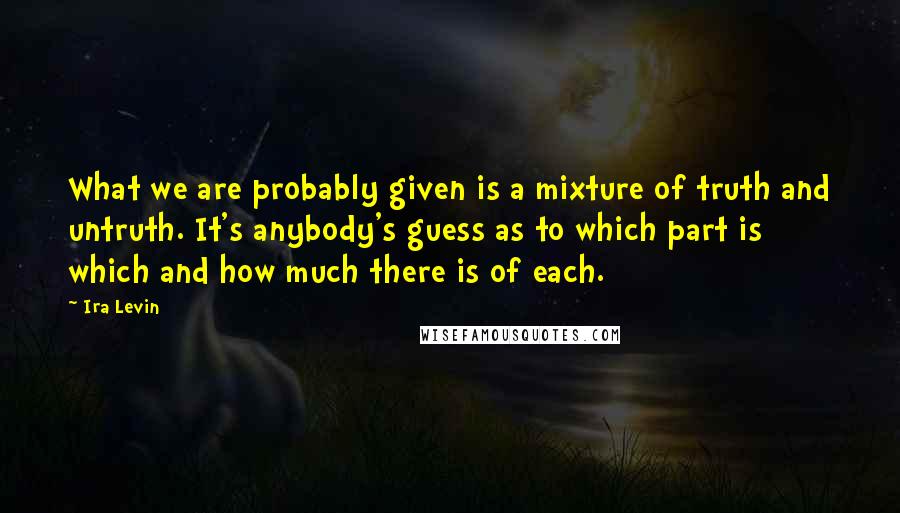 Ira Levin quotes: What we are probably given is a mixture of truth and untruth. It's anybody's guess as to which part is which and how much there is of each.