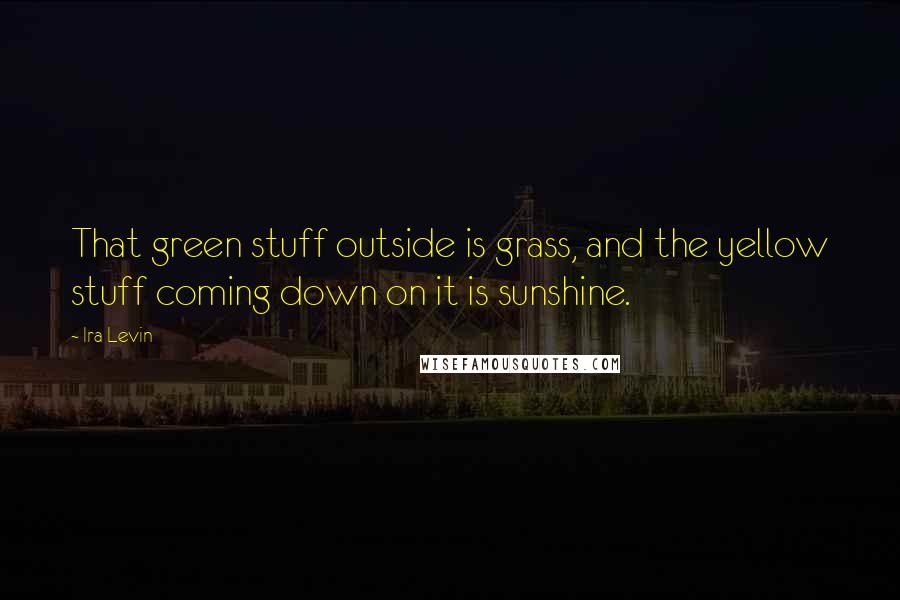 Ira Levin quotes: That green stuff outside is grass, and the yellow stuff coming down on it is sunshine.