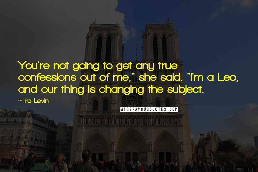 Ira Levin quotes: You're not going to get any true confessions out of me," she said. "I'm a Leo, and our thing is changing the subject.