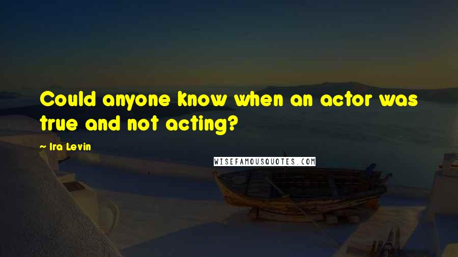 Ira Levin quotes: Could anyone know when an actor was true and not acting?