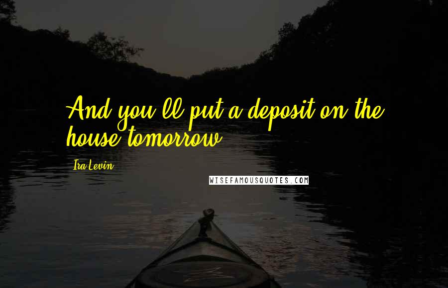 Ira Levin quotes: And you'll put a deposit on the house tomorrow?