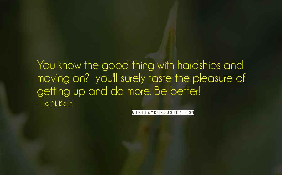 Ira N. Barin quotes: You know the good thing with hardships and moving on? you'll surely taste the pleasure of getting up and do more. Be better!