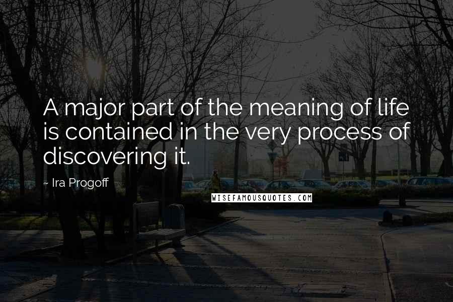 Ira Progoff quotes: A major part of the meaning of life is contained in the very process of discovering it.