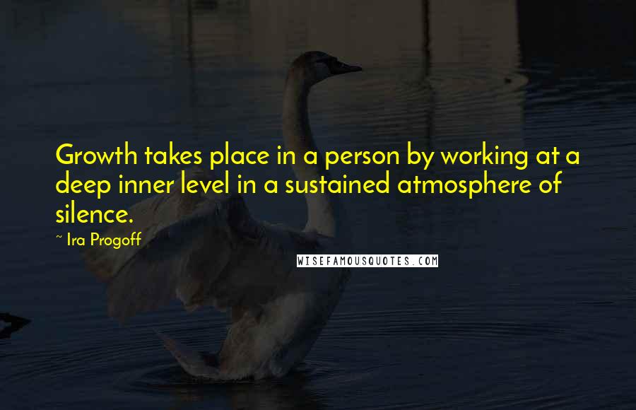 Ira Progoff quotes: Growth takes place in a person by working at a deep inner level in a sustained atmosphere of silence.