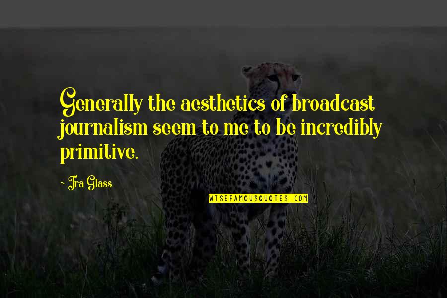 Ira Quotes By Ira Glass: Generally the aesthetics of broadcast journalism seem to