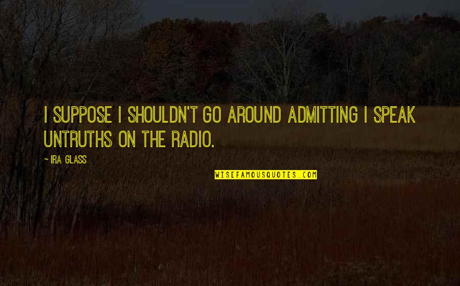 Ira Quotes By Ira Glass: I suppose I shouldn't go around admitting I