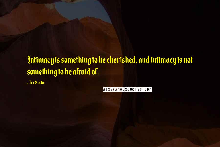 Ira Sachs quotes: Intimacy is something to be cherished, and intimacy is not something to be afraid of.