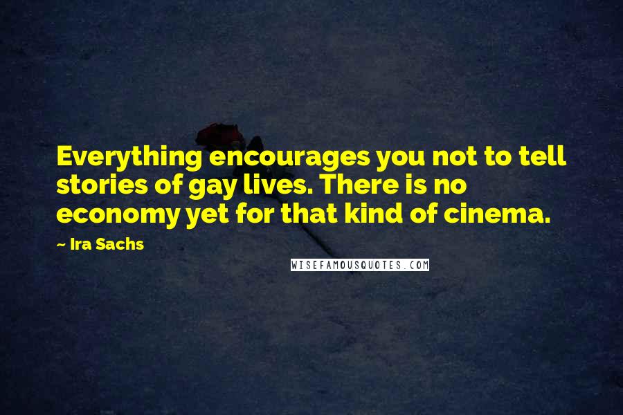 Ira Sachs quotes: Everything encourages you not to tell stories of gay lives. There is no economy yet for that kind of cinema.