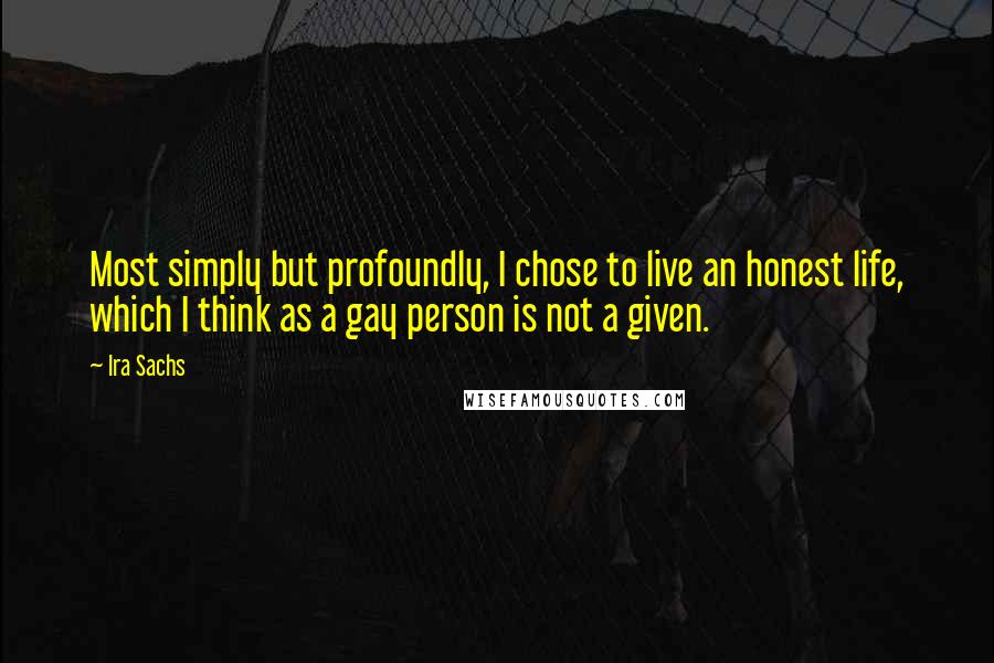 Ira Sachs quotes: Most simply but profoundly, I chose to live an honest life, which I think as a gay person is not a given.