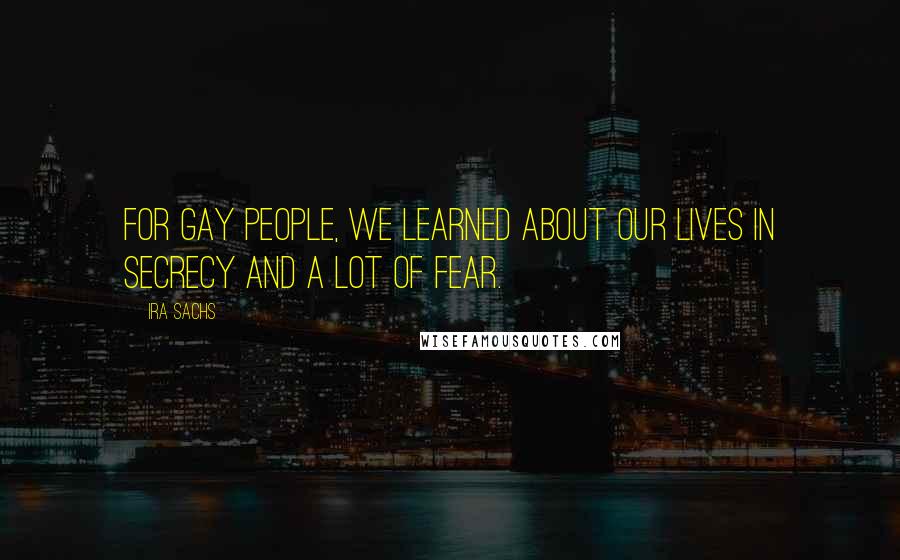 Ira Sachs quotes: For gay people, we learned about our lives in secrecy and a lot of fear.