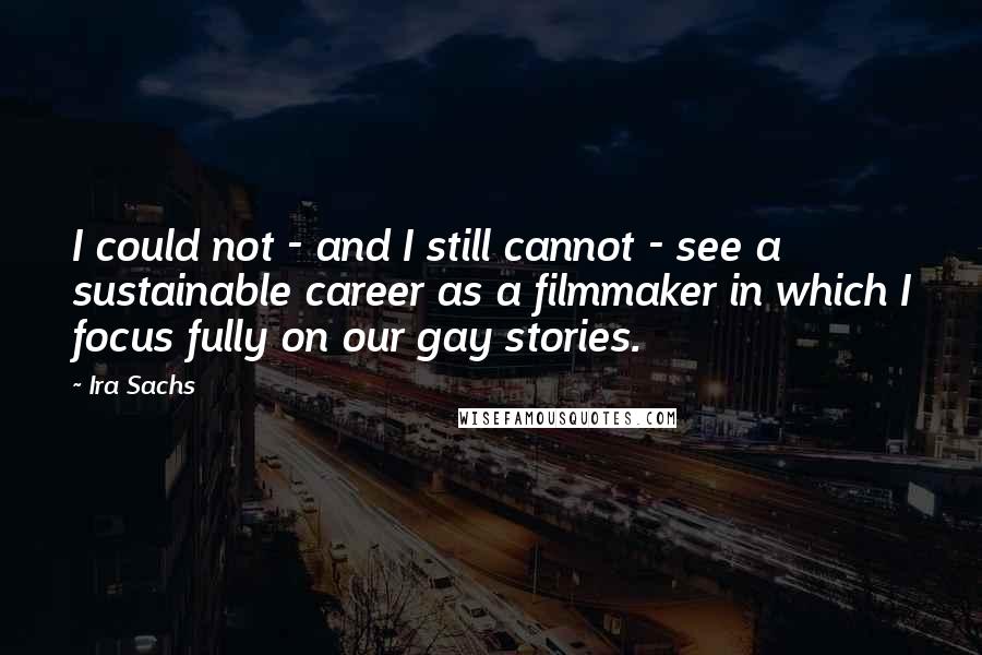 Ira Sachs quotes: I could not - and I still cannot - see a sustainable career as a filmmaker in which I focus fully on our gay stories.