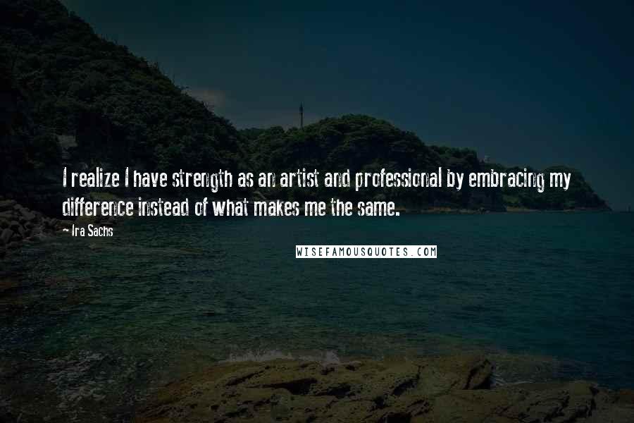 Ira Sachs quotes: I realize I have strength as an artist and professional by embracing my difference instead of what makes me the same.