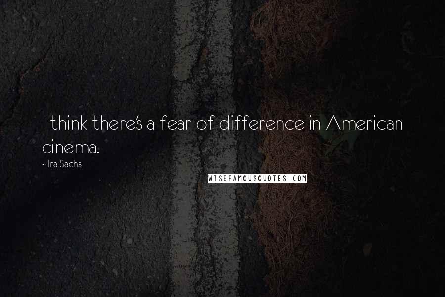 Ira Sachs quotes: I think there's a fear of difference in American cinema.