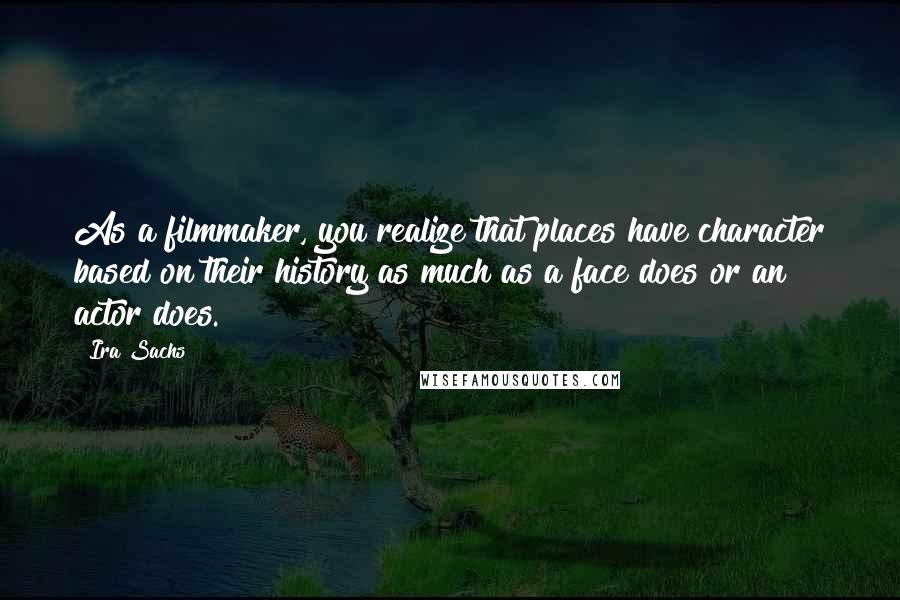 Ira Sachs quotes: As a filmmaker, you realize that places have character based on their history as much as a face does or an actor does.