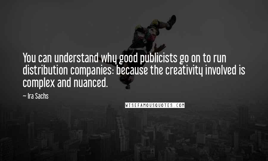 Ira Sachs quotes: You can understand why good publicists go on to run distribution companies: because the creativity involved is complex and nuanced.