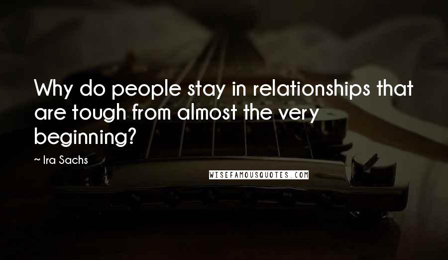 Ira Sachs quotes: Why do people stay in relationships that are tough from almost the very beginning?