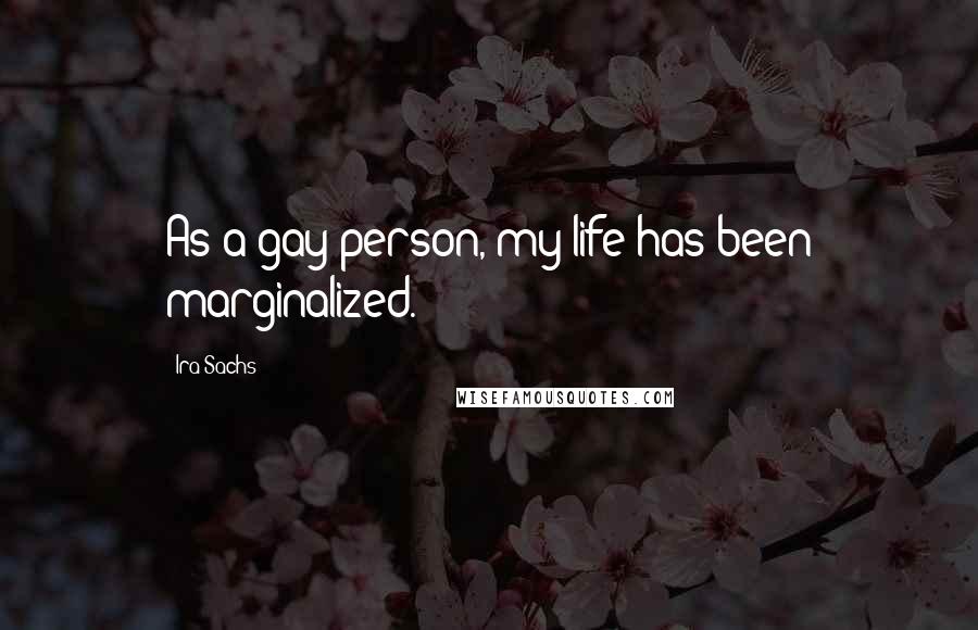 Ira Sachs quotes: As a gay person, my life has been marginalized.