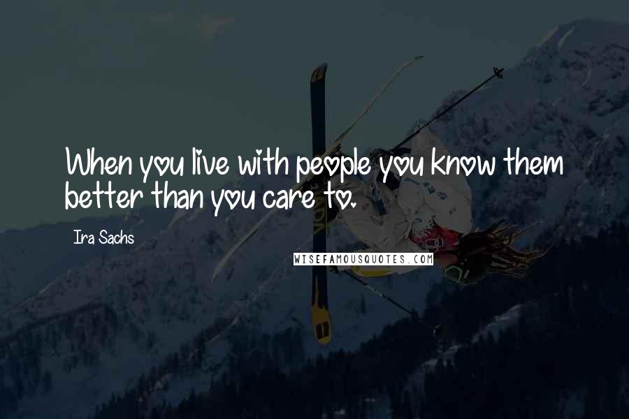 Ira Sachs quotes: When you live with people you know them better than you care to.