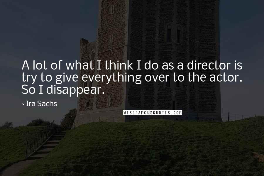 Ira Sachs quotes: A lot of what I think I do as a director is try to give everything over to the actor. So I disappear.